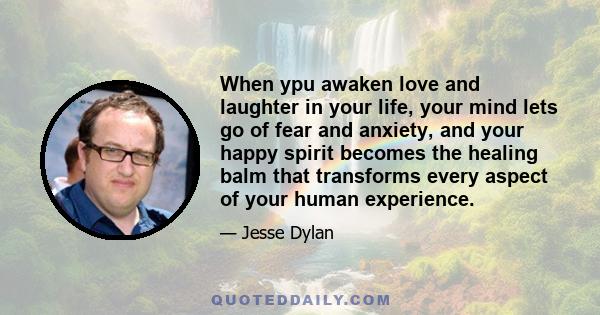 When ypu awaken love and laughter in your life, your mind lets go of fear and anxiety, and your happy spirit becomes the healing balm that transforms every aspect of your human experience.