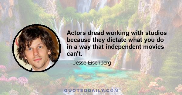 Actors dread working with studios because they dictate what you do in a way that independent movies can't.