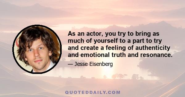 As an actor, you try to bring as much of yourself to a part to try and create a feeling of authenticity and emotional truth and resonance.