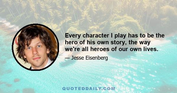 Every character I play has to be the hero of his own story, the way we're all heroes of our own lives.