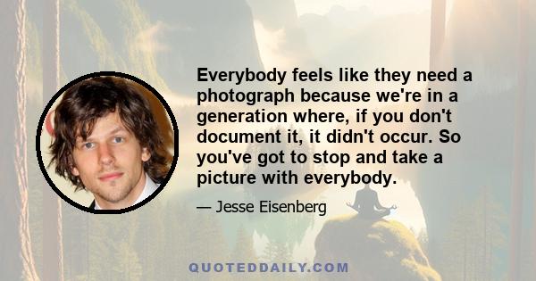 Everybody feels like they need a photograph because we're in a generation where, if you don't document it, it didn't occur. So you've got to stop and take a picture with everybody.