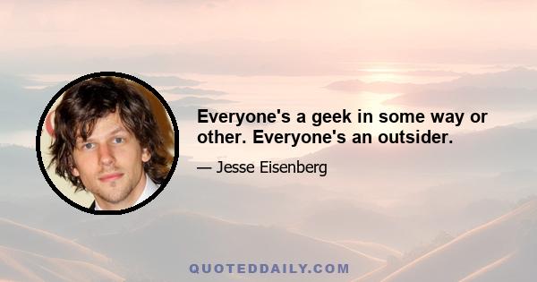 Everyone's a geek in some way or other. Everyone's an outsider.