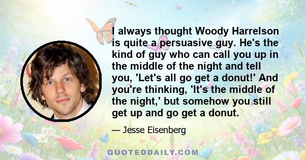 I always thought Woody Harrelson is quite a persuasive guy. He's the kind of guy who can call you up in the middle of the night and tell you, 'Let's all go get a donut!' And you're thinking, 'It's the middle of the