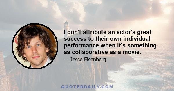 I don't attribute an actor's great success to their own individual performance when it's something as collaborative as a movie.