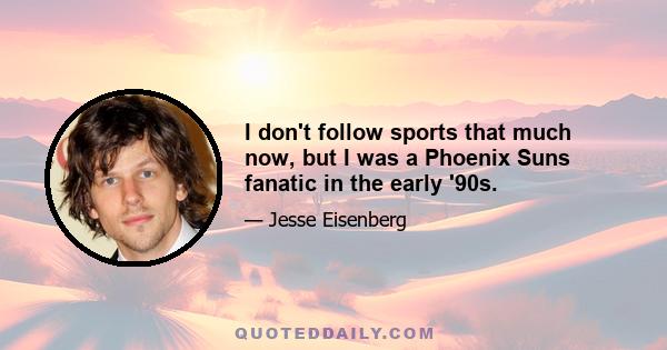 I don't follow sports that much now, but I was a Phoenix Suns fanatic in the early '90s.