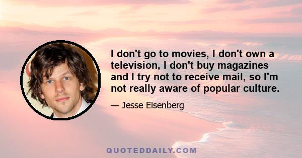 I don't go to movies, I don't own a television, I don't buy magazines and I try not to receive mail, so I'm not really aware of popular culture.