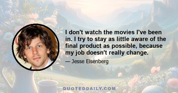 I don't watch the movies I've been in. I try to stay as little aware of the final product as possible, because my job doesn't really change.