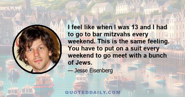 I feel like when I was 13 and I had to go to bar mitzvahs every weekend. This is the same feeling. You have to put on a suit every weekend to go meet with a bunch of Jews.