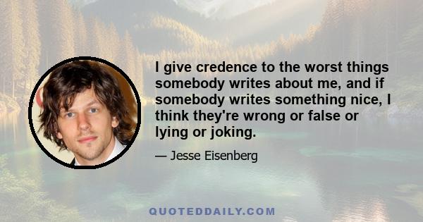 I give credence to the worst things somebody writes about me, and if somebody writes something nice, I think they're wrong or false or lying or joking.