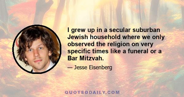 I grew up in a secular suburban Jewish household where we only observed the religion on very specific times like a funeral or a Bar Mitzvah.