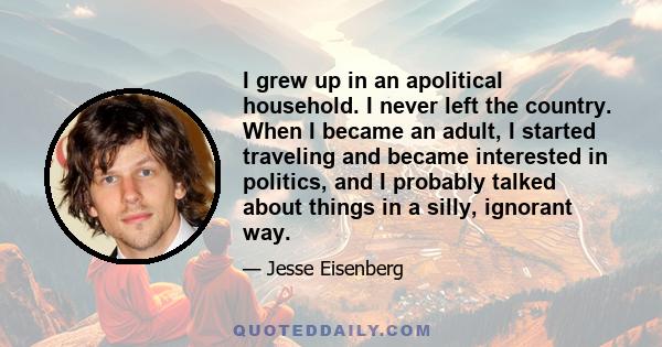 I grew up in an apolitical household. I never left the country. When I became an adult, I started traveling and became interested in politics, and I probably talked about things in a silly, ignorant way.