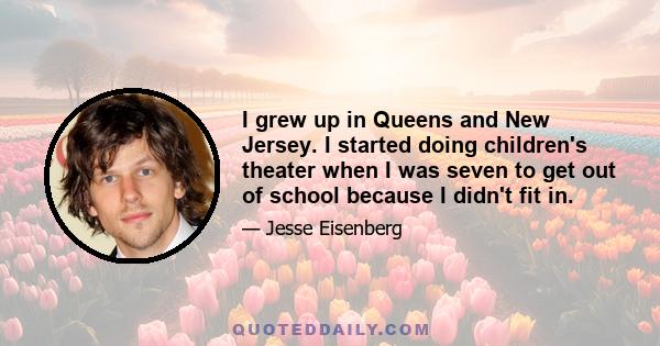 I grew up in Queens and New Jersey. I started doing children's theater when I was seven to get out of school because I didn't fit in.