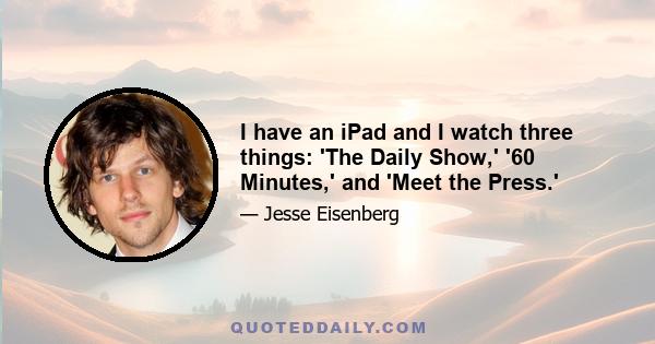 I have an iPad and I watch three things: 'The Daily Show,' '60 Minutes,' and 'Meet the Press.'