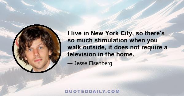 I live in New York City, so there's so much stimulation when you walk outside, it does not require a television in the home.