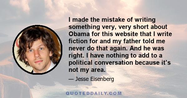 I made the mistake of writing something very, very short about Obama for this website that I write fiction for and my father told me never do that again. And he was right. I have nothing to add to a political