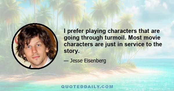 I prefer playing characters that are going through turmoil. Most movie characters are just in service to the story.