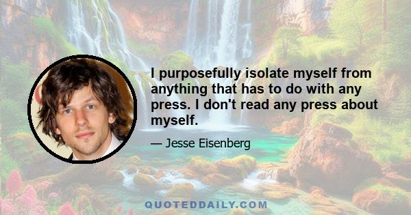 I purposefully isolate myself from anything that has to do with any press. I don't read any press about myself.