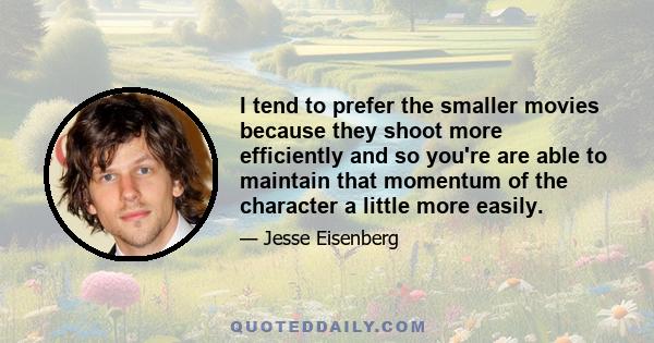 I tend to prefer the smaller movies because they shoot more efficiently and so you're are able to maintain that momentum of the character a little more easily.