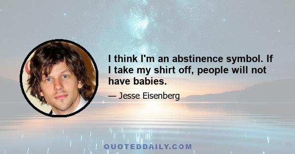 I think I'm an abstinence symbol. If I take my shirt off, people will not have babies.