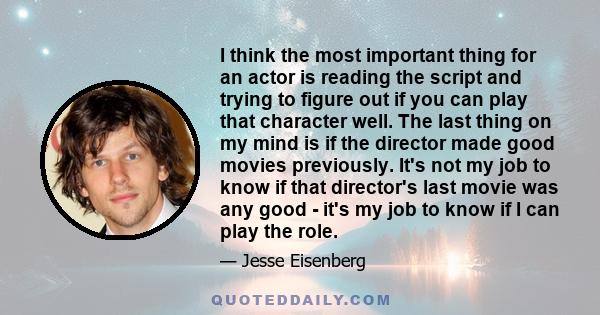 I think the most important thing for an actor is reading the script and trying to figure out if you can play that character well. The last thing on my mind is if the director made good movies previously. It's not my job 