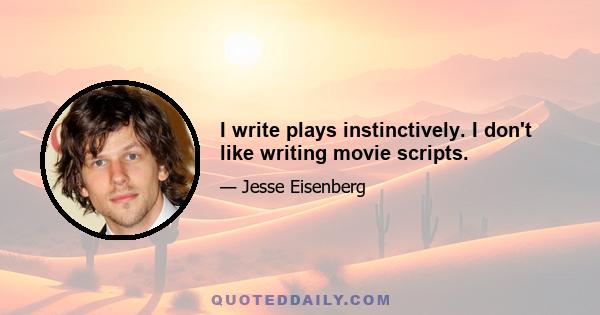 I write plays instinctively. I don't like writing movie scripts.