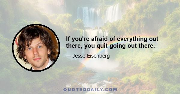 If you're afraid of everything out there, you quit going out there.