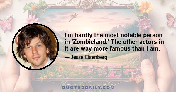 I'm hardly the most notable person in 'Zombieland.' The other actors in it are way more famous than I am.