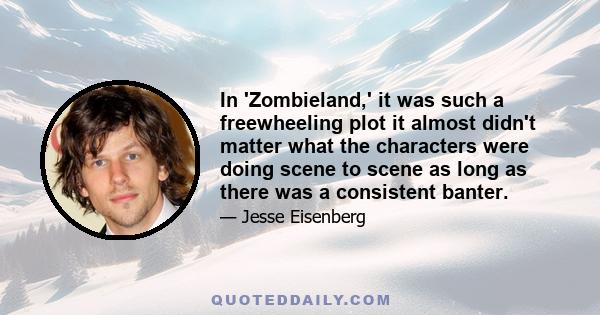 In 'Zombieland,' it was such a freewheeling plot it almost didn't matter what the characters were doing scene to scene as long as there was a consistent banter.