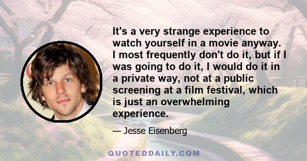 It's a very strange experience to watch yourself in a movie anyway. I most frequently don't do it, but if I was going to do it, I would do it in a private way, not at a public screening at a film festival, which is just 