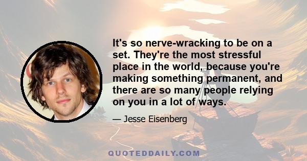 It's so nerve-wracking to be on a set. They're the most stressful place in the world, because you're making something permanent, and there are so many people relying on you in a lot of ways.