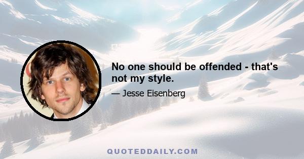 No one should be offended - that's not my style.