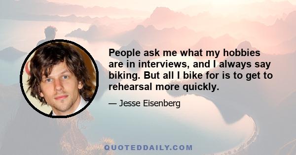 People ask me what my hobbies are in interviews, and I always say biking. But all I bike for is to get to rehearsal more quickly.