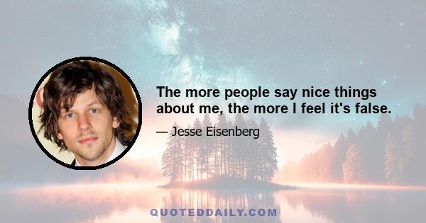 The more people say nice things about me, the more I feel it's false.