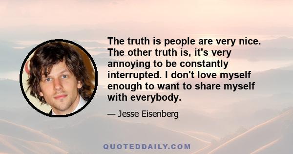 The truth is people are very nice. The other truth is, it's very annoying to be constantly interrupted. I don't love myself enough to want to share myself with everybody.