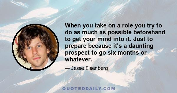 When you take on a role you try to do as much as possible beforehand to get your mind into it. Just to prepare because it's a daunting prospect to go six months or whatever.