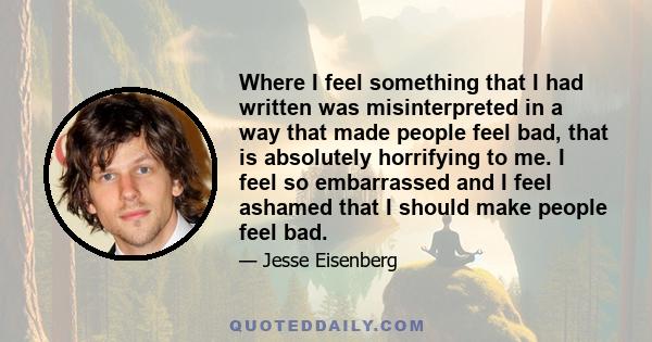 Where I feel something that I had written was misinterpreted in a way that made people feel bad, that is absolutely horrifying to me. I feel so embarrassed and I feel ashamed that I should make people feel bad.