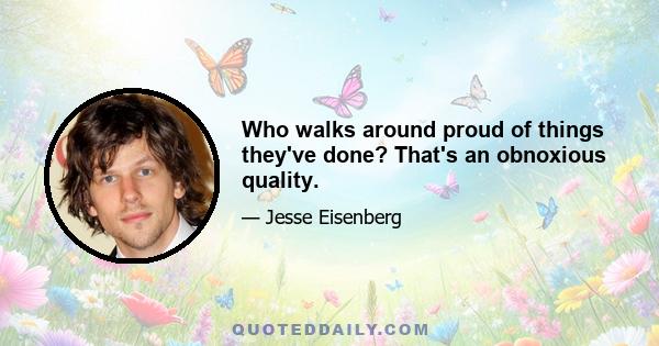 Who walks around proud of things they've done? That's an obnoxious quality.