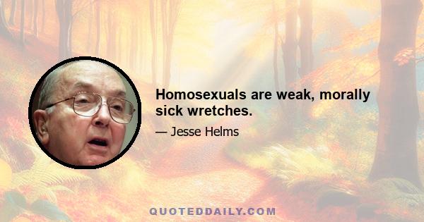 Homosexuals are weak, morally sick wretches.