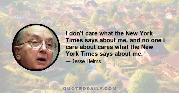 I don't care what the New York Times says about me, and no one I care about cares what the New York Times says about me.