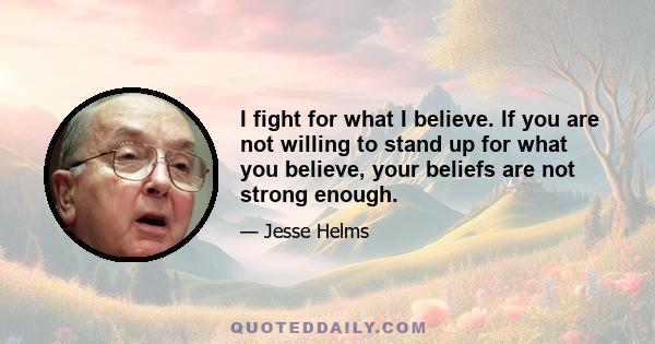 I fight for what I believe. If you are not willing to stand up for what you believe, your beliefs are not strong enough.