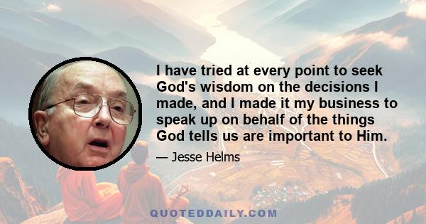 I have tried at every point to seek God's wisdom on the decisions I made, and I made it my business to speak up on behalf of the things God tells us are important to Him.