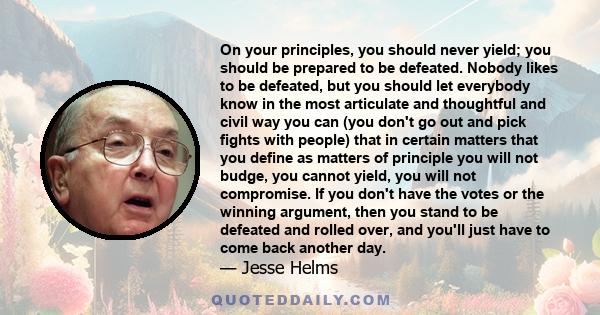 On your principles, you should never yield; you should be prepared to be defeated. Nobody likes to be defeated, but you should let everybody know in the most articulate and thoughtful and civil way you can (you don't go 