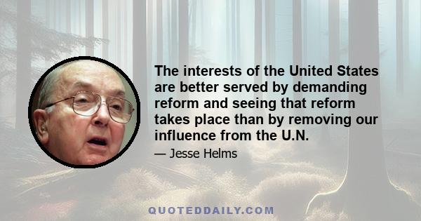 The interests of the United States are better served by demanding reform and seeing that reform takes place than by removing our influence from the U.N.