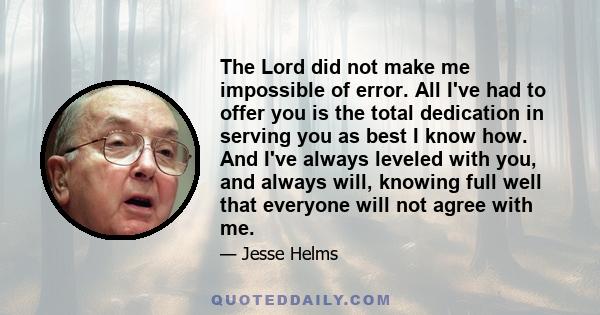 The Lord did not make me impossible of error. All I've had to offer you is the total dedication in serving you as best I know how. And I've always leveled with you, and always will, knowing full well that everyone will