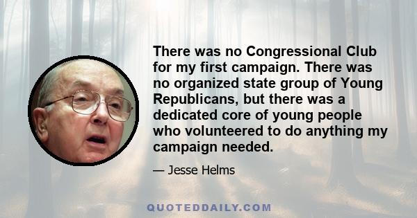 There was no Congressional Club for my first campaign. There was no organized state group of Young Republicans, but there was a dedicated core of young people who volunteered to do anything my campaign needed.