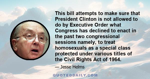 This bill attempts to make sure that President Clinton is not allowed to do by Executive Order what Congress has declined to enact in the past two congressional sessions namely, to treat homosexuals as a special class