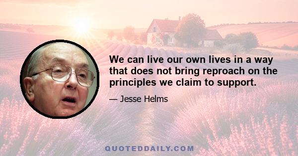 We can live our own lives in a way that does not bring reproach on the principles we claim to support.