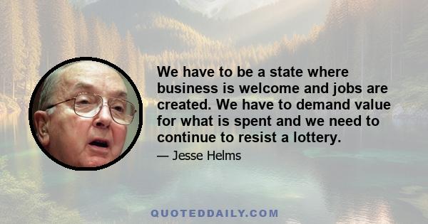 We have to be a state where business is welcome and jobs are created. We have to demand value for what is spent and we need to continue to resist a lottery.