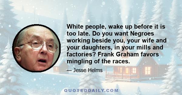 White people, wake up before it is too late. Do you want Negroes working beside you, your wife and your daughters, in your mills and factories? Frank Graham favors mingling of the races.