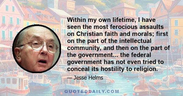 Within my own lifetime, I have seen the most ferocious assaults on Christian faith and morals; first on the part of the intellectual community, and then on the part of the government... the federal government has not